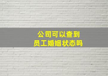 公司可以查到员工婚姻状态吗