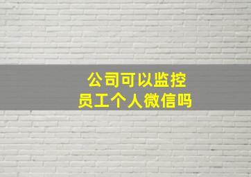 公司可以监控员工个人微信吗