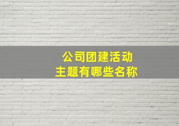 公司团建活动主题有哪些名称