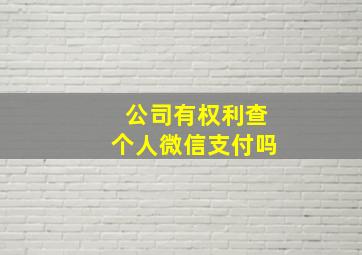 公司有权利查个人微信支付吗