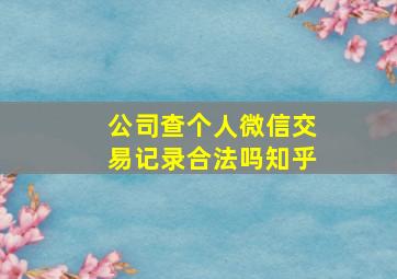 公司查个人微信交易记录合法吗知乎