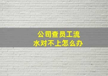 公司查员工流水对不上怎么办