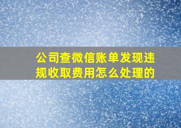 公司查微信账单发现违规收取费用怎么处理的