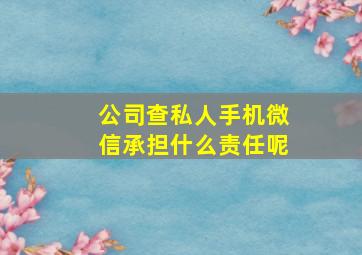 公司查私人手机微信承担什么责任呢