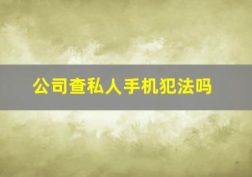 公司查私人手机犯法吗