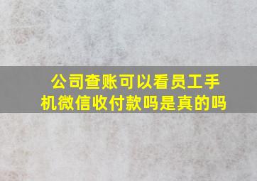 公司查账可以看员工手机微信收付款吗是真的吗