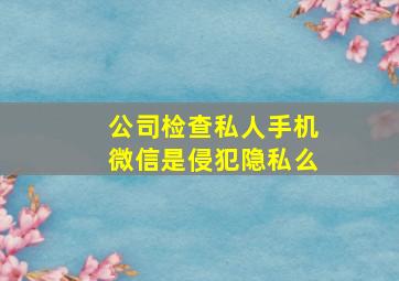 公司检查私人手机微信是侵犯隐私么