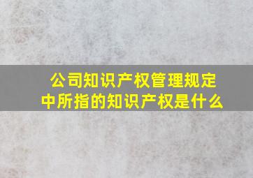 公司知识产权管理规定中所指的知识产权是什么