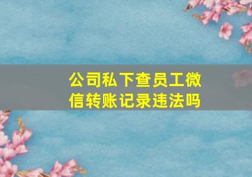 公司私下查员工微信转账记录违法吗