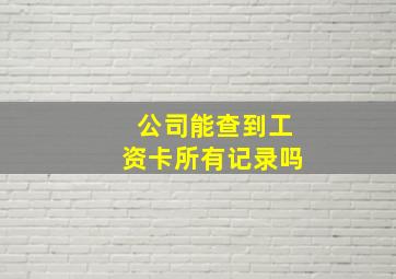 公司能查到工资卡所有记录吗