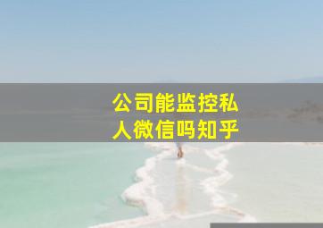 公司能监控私人微信吗知乎