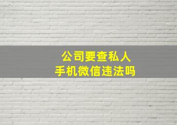 公司要查私人手机微信违法吗