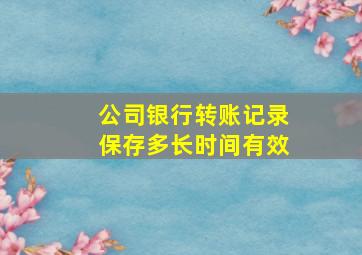 公司银行转账记录保存多长时间有效