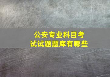 公安专业科目考试试题题库有哪些