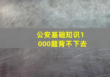 公安基础知识1000题背不下去