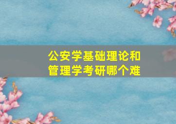 公安学基础理论和管理学考研哪个难