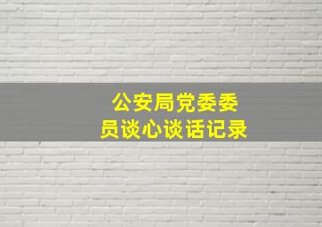 公安局党委委员谈心谈话记录