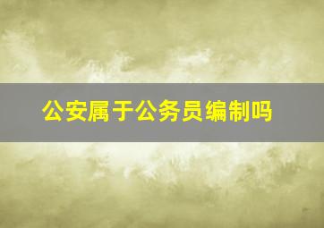 公安属于公务员编制吗