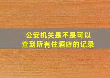 公安机关是不是可以查到所有住酒店的记录