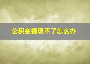 公积金提现不了怎么办