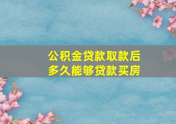 公积金贷款取款后多久能够贷款买房