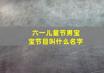 六一儿童节男宝宝节目叫什么名字