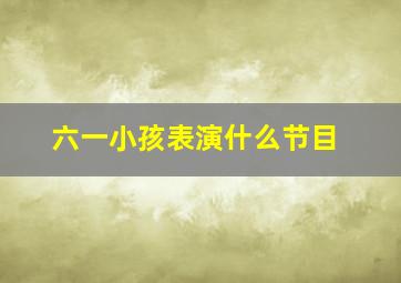 六一小孩表演什么节目