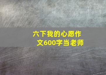 六下我的心愿作文600字当老师