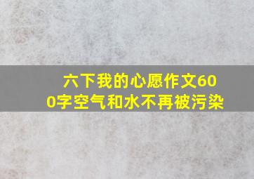 六下我的心愿作文600字空气和水不再被污染