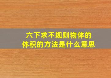 六下求不规则物体的体积的方法是什么意思