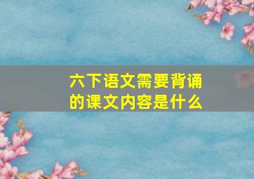 六下语文需要背诵的课文内容是什么