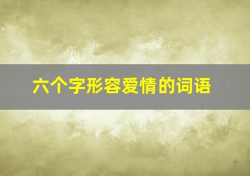 六个字形容爱情的词语