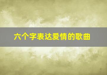 六个字表达爱情的歌曲