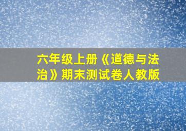 六年级上册《道德与法治》期末测试卷人教版