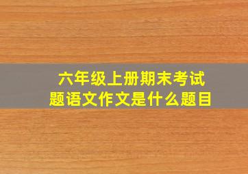 六年级上册期末考试题语文作文是什么题目