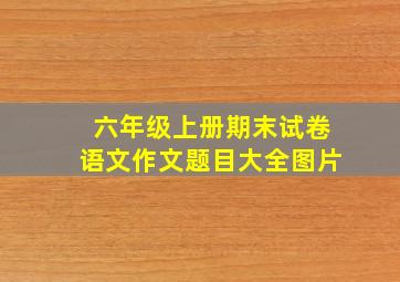 六年级上册期末试卷语文作文题目大全图片