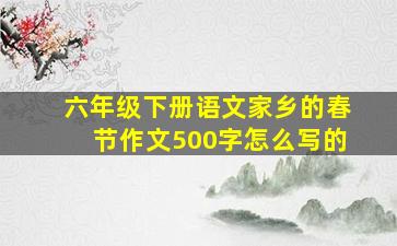 六年级下册语文家乡的春节作文500字怎么写的