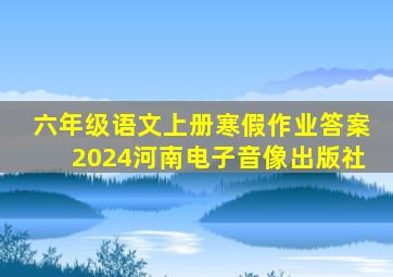 六年级语文上册寒假作业答案2024河南电子音像出版社