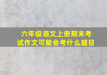 六年级语文上册期末考试作文可能会考什么题目