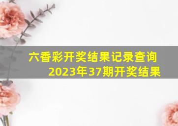 六香彩开奖结果记录查询2023年37期开奖结果