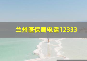 兰州医保局电话12333