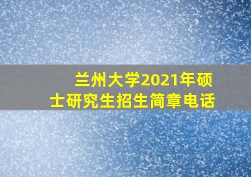 兰州大学2021年硕士研究生招生简章电话