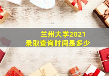 兰州大学2021录取查询时间是多少