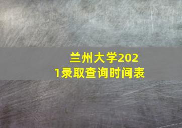 兰州大学2021录取查询时间表