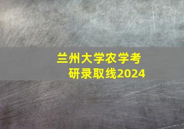 兰州大学农学考研录取线2024