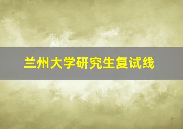 兰州大学研究生复试线