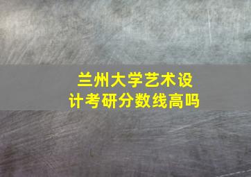 兰州大学艺术设计考研分数线高吗