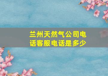 兰州天然气公司电话客服电话是多少