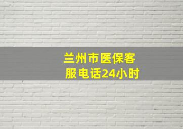 兰州市医保客服电话24小时