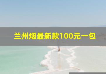 兰州烟最新款100元一包